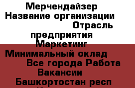 Мерчендайзер › Название организации ­ Fusion Service › Отрасль предприятия ­ Маркетинг › Минимальный оклад ­ 17 000 - Все города Работа » Вакансии   . Башкортостан респ.,Кумертау г.